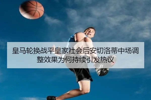 皇马轮换战平皇家社会后安切洛蒂中场调整效果为何持续引发热议