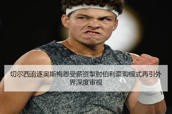 切尔西追逐奥斯梅恩受薪资掣肘伯利豪购模式再引外界深度审视