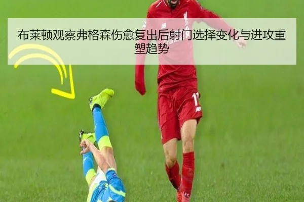 布莱顿观察弗格森伤愈复出后射门选择变化与进攻重塑趋势