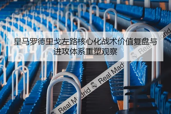 皇马罗德里戈左路核心化战术价值复盘与进攻体系重塑观察