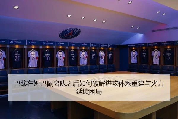 巴黎在姆巴佩离队之后如何破解进攻体系重建与火力延续困局
