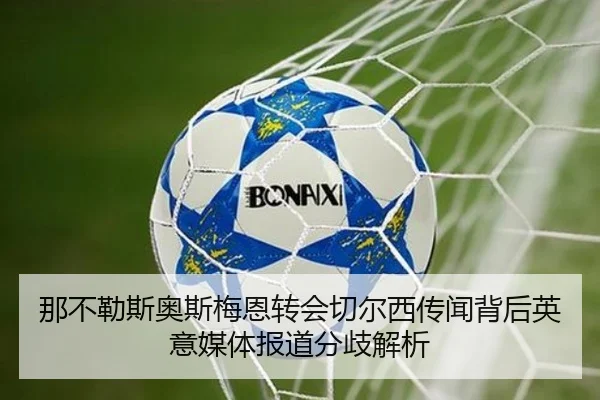 那不勒斯奥斯梅恩转会切尔西传闻背后英意媒体报道分歧解析