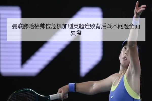 曼联滕哈格帅位危机加剧英超连败背后战术问题全面复盘
