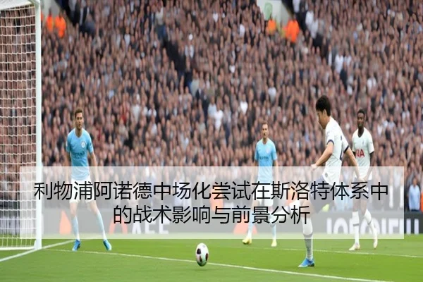 利物浦阿诺德中场化尝试在斯洛特体系中的战术影响与前景分析