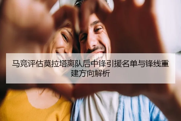 马竞评估莫拉塔离队后中锋引援名单与锋线重建方向解析