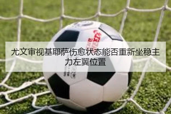 尤文审视基耶萨伤愈状态能否重新坐稳主力左翼位置