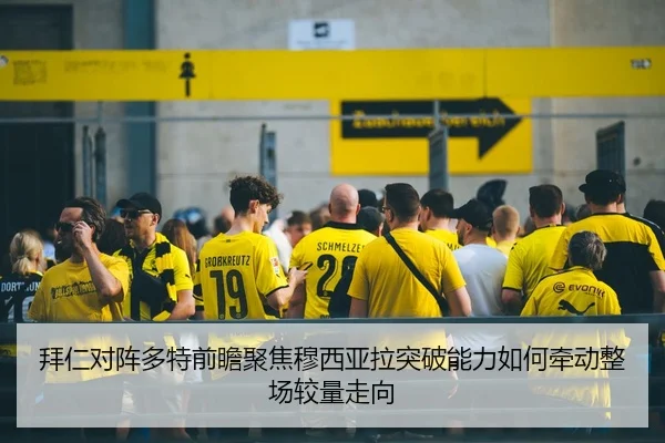 拜仁对阵多特前瞻聚焦穆西亚拉突破能力如何牵动整场较量走向