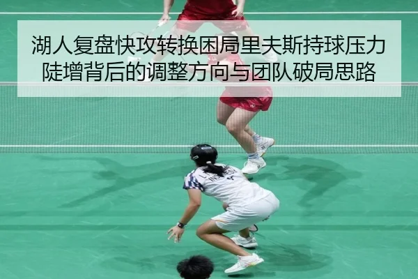 湖人复盘快攻转换困局里夫斯持球压力陡增背后的调整方向与团队破局思路