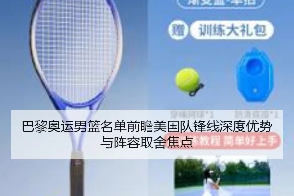 巴黎奥运男篮名单前瞻美国队锋线深度优势与阵容取舍焦点